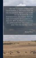 On the Classification and Geographical Distribution of the Mammalia: Being the Lecture on Sir Robert Reade's Foundation, Delivered Before the University of Cambridge in the Senate House, May 10, 1859. 1014781876 Book Cover