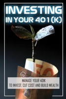 Investing In Your 401(K): Manage Your 401k To Invest, Cut Cost And Build Wealth: How To Manage 401K Investments B09CG9H1CQ Book Cover