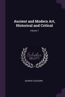 Ancient and Modern Art, Historical and Critical; Volume 1 1377874192 Book Cover