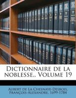 Dictionnaire de la Noblesse, Vol. 19: Contenant Les G�n�alogies, l'Histoire Et La Chronologie Des Familles Nobles de la France, l'Explication de Leurs Armes Et l'�tat Des Grandes Terres de Royaume, Po 1172625956 Book Cover