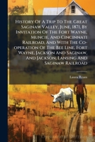 History Of A Trip To The Great Saginaw Valley, June, 1871, By Invitation Of The Fort Wayne, Muncie, And Cincinnati Railroad, And With The Co-operation ... And Jackson, Lansing And Saginaw Railroad 1024687171 Book Cover