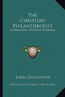 The Christian Philanthropist: A Memorial Of John Howard 1432656376 Book Cover