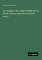 La religione cattolica promotrice della umana felicità anche nella vita del tempo 3388787875 Book Cover