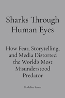 Sharks Through Human Eyes: Fear, Myth & Media: How Fear, Storytelling, and Media Distorted the World's Most Misunderstood Predator B0GG5XM8FK Book Cover