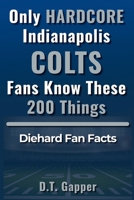 Only HARDCORE Indianapolis Colts Fans Know These 200 Things B0GZL4DSV1 Book Cover