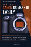 How to Use Canon R6 Mark III Easily: Beginner’s Setup & Everyday Shooting Guide (Photography Mastery Series) B0GVW26CBV Book Cover