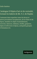 Catalogue D'Objets d'art et de curiosité, formant la Galerie de Mr. P.J. de Naples: Contenant deux superbes vases de sèvres et autres porcelaines ... faiences, tableaux, étoffes, (French Edition) 3563237190 Book Cover