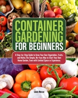 Container Gardening for Beginners : A Step-By-Step Guide to Grow Your Own Vegetables, Fruits, and Herbs.the Simple, No-Fuss Way to Start Your Own Home Garden, Even with Limited Space or Experience 1956289240 Book Cover