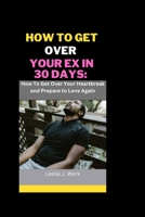 HOW TO GET OVER YOUR EX IN 30 DAYS:: How To Get Over Your Heartbreak and Prepare to Love Again B0C6BWYR4X Book Cover