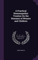 A Practical Homoeopathic Treatise On the Diseases of Women and Children: Intended for Intelligent Heads of Families and Students in Medicine 1358529604 Book Cover