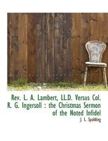 Rev. L. A. Lambert, LL.D. Versus Col. R. G. Ingersoll: the Christmas Sermon of the Noted Infidel 0530311445 Book Cover