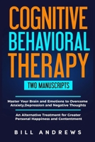 Cognitive Behavioral Therapy (2 Manuscripts) - Master Your Brain & Emotions to Overcome Anxiety, Depression & Negative Thoughts + An Alternative Treatment for Greater Personal Happiness & Contentment 1692929062 Book Cover