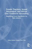 Female Teachers, Sexual Harassment, and African Oral Traditional Storytelling: Amplifying Lived Experience for Safer Schools 1041125062 Book Cover