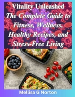 Vitality Unleashed: The Complete Guide to Fitness, Wellness, Healthy Recipes, and Stress-Free Living B0CR4G9GGH Book Cover