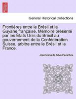 Frontières entre le Brésil et la Guyane française. Mémoire présenté par les États Unis du Brésil au gouvernement de la Confédération Suisse, arbitre ... et la France. Tome Deuxième 1241695199 Book Cover