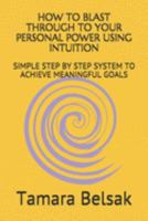 HOW TO  BLAST THROUGH TO YOUR PERSONAL POWER USING INTUITION: SIMPLE STEP BY STEP SYSTEM TO ACHIEVE MEANINGFUL GOALS (Personal Power and Goals) 1691832480 Book Cover