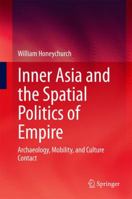 Inner Asia and the Spatial Politics of Empire: Archaeology, Mobility, and Culture Contact 1493918141 Book Cover