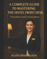 A COMPLETE GUIDE TO MASTERING THE HOTEL FRONT DESK: Hotel Reservation, Check-in, Guest Service, Check-out, Sales & Marketing Procedure B0F5BR9R3D Book Cover