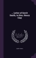 ... Letter of Gerrit Smith, to Hon. Henry Clay 1359609482 Book Cover