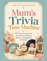 Mum’s Trivia Time Machine: 100 Fun Questions from the 1950s to Today for Mothers, Grandmothers & Families B0H5Y88CKX Book Cover