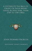 A History Of The Bills Of Credit Or Paper Money Issued By New York, From 1709 To 1789: With A Description Of The Bills, And Catalogue Of The Various Issues... 1144096405 Book Cover