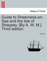Guide to Sheerness-on-Sea and the Isle of Sheppey. [By A. W. M.] Third edition. 1241348537 Book Cover
