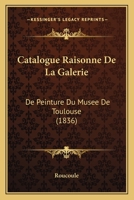 Catalogue Raisonne De La Galerie: De Peinture Du Musee De Toulouse (1836) 1272685330 Book Cover