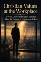 Christian Values at the Workplace: How to Lead with Integrity and Truth When the Pressure to Compromise Is Real (BIBLICAL WISDOM FOR MODERN LIFE) B0H51M2QRT Book Cover