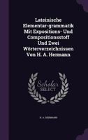 Lateinische Elementar-Grammatik Mit Expositions- Und Compositionsstoff Und Zwei Worterverzeichnissen Von H. A. Hermann 1272638014 Book Cover