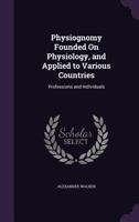 Physiognomy Founded On Physiology, and Applied to Various Countries: Professions and Individuals 1377517462 Book Cover