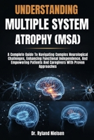 UNDERSTANDING MULTIPLE SYSTEM ATROPHY (MSA): A Complete Guide To Navigating Complex Neurological Challenges, Enhancing Functional Independence, And ... And Caregivers With Proven Approaches B0FRXQPZLB Book Cover