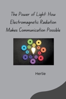 The Power of Light: How Electromagnetic Radiation Makes Communication Possible 3384283171 Book Cover