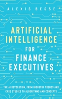 Artificial Intelligence for Finance Executives: The AI revolution, from industry trends and case studies to algorithms and concepts 1838356010 Book Cover