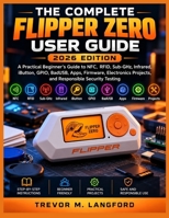 THE COMPLETE FLIPPER ZERO USER GUIDE 2026 Edition: A Practical Beginner’s Guide to NFC, RFID, Sub-GHz, Infrared, iButton, GPIO, BadUSB, Apps, ... Projects, and Responsible Security Testing B0HM6RX53T Book Cover