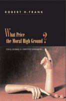 What Price the Moral High Ground?: Ethical Dilemmas in Competitive Environments 0691006725 Book Cover