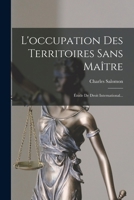 L'Occupation Des Territoires Sans Maa(r)Tre, A(c)Tude de Droit International. (A0/00d.1889) 1018776117 Book Cover