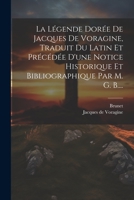 La Légende Dorée De Jacques De Voragine, Traduit Du Latin Et Précédée D'une Notice Historique Et Bibliographique Par M. G. B.... 1022283871 Book Cover