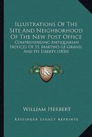 Illustrations Of The Site And Neighborhood Of The New Post Office: Comprehending Antiquarian Notices Of St. Martin's-Le-Grand, And Its Liberty 1240931921 Book Cover