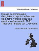Histoire contemporaine d'Angleterre depuis l'avènement de la reine Victoria jusqu'aux élections générales de 1880. Traduit de l'anglais par L. Goirand. 1241555079 Book Cover