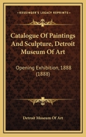 Catalogue of Paintings and Sculpture, Detroit Museum of Art: Opening Exhibition, 1888 1014456061 Book Cover