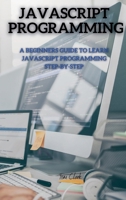 JavaScript Programming: A Beginners Guide to Learn JavaScript Programming Step-By-Step 1802260625 Book Cover