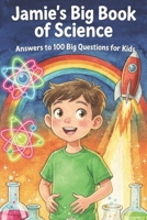 Jamie’s Big Book of Science Answers to 100 Big Questions for Kids (Jamie’s Big Learning Adventures) B0HFCLBPQ3 Book Cover