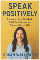 SPEAK POSITIVELY: Transform Your Mindset, Build Confidence, and Create a Better Life B0FN41PGRX Book Cover