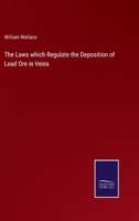 The Laws Which Regulate the Deposition of Lead Ore in Veins: Illustrated by an Examination of the Geological Structure of the Mining Districts of Alston Moor 1240907958 Book Cover