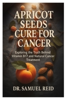 Apricot Seeds Cure for Cancer: Exploring the Truth Behind Vitamin B17 and Natural Cancer Treatment B0FLPV7VNV Book Cover