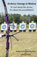 Archery: Energy in Motion: It's not about the arrow, it's about the possibilities 0978873459 Book Cover