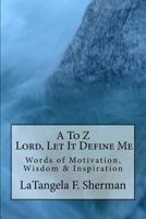 A To Z, Lord, Let It Define Me: Words of Wisdom, Motivation and Inspiration 0692922903 Book Cover