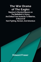 The war drama of the Eagles: Napoleon's standard-bearers on the battlefield in victory and defeat from Austerlitz to Waterloo, a record of hard fighting, heroism, and adventure 9376559401 Book Cover