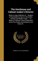 The Gentleman and Cabinet-maker's Director: Being a Large Collection of ... Designs of Household Furniture in the Gothic, Chinese and Modern Taste ...: to Which is Prefixed, a Short Explanation of the 1362370150 Book Cover