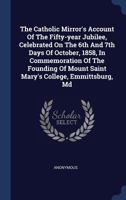 The Catholic Mirror's Account of the Fifty-Year Jubilee, Celebrated on the 6th and 7th Days of October, 1858, in Commemoration of the Founding of Mount Saint Mary's College, Emmittsburg, MD 1340502771 Book Cover